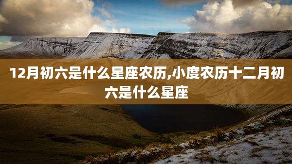 12月初六是什么星座农历,小度农历十二月初六是什么星座