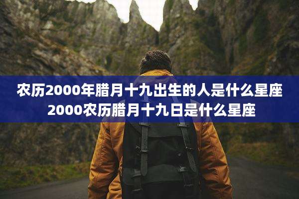 农历2000年腊月十九出生的人是什么星座 2000农历腊月十九日是什么星座