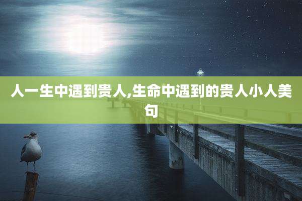 人一生中遇到贵人,生命中遇到的贵人小人美句
