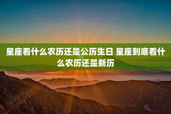 星座看什么农历还是公历生日 星座到底看什么农历还是新历