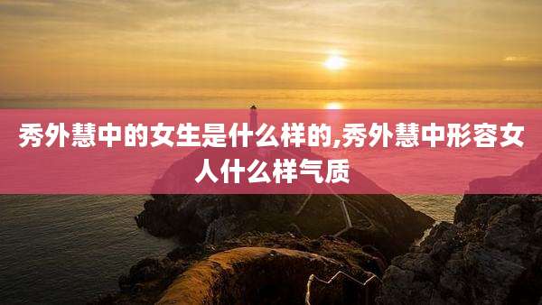 秀外慧中的女生是什么样的,秀外慧中形容女人什么样气质