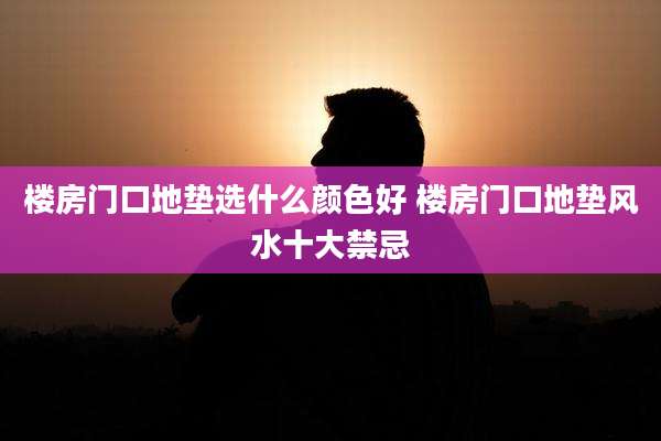 楼房门口地垫选什么颜色好 楼房门口地垫风水十大禁忌