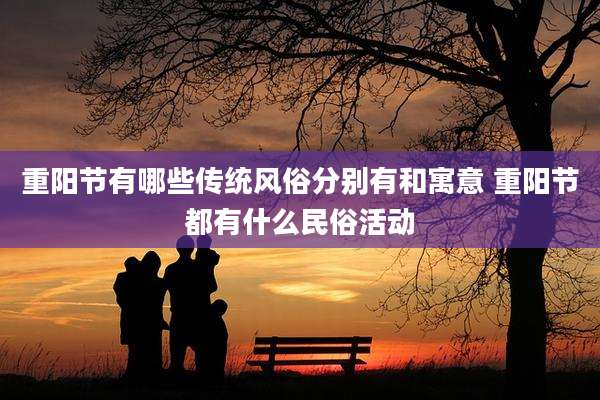 重阳节有哪些传统风俗分别有和寓意 重阳节都有什么民俗活动