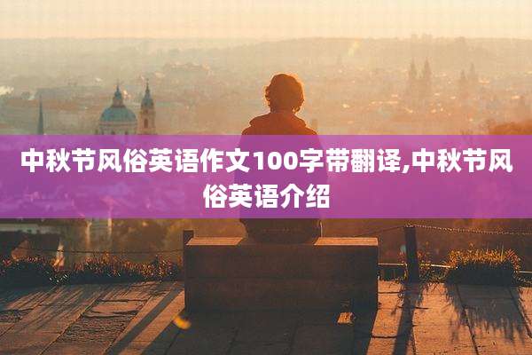 中秋节风俗英语作文100字带翻译,中秋节风俗英语介绍