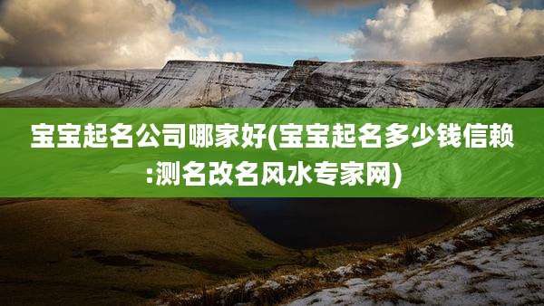 宝宝起名公司哪家好(宝宝起名多少钱信赖:测名改名风水专家网)
