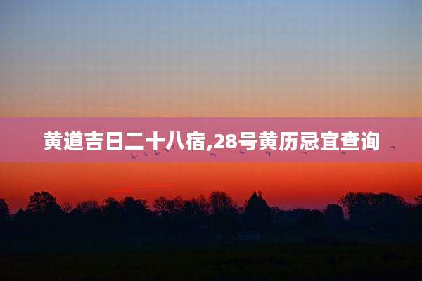 黄道吉日二十八宿,28号黄历忌宜查询