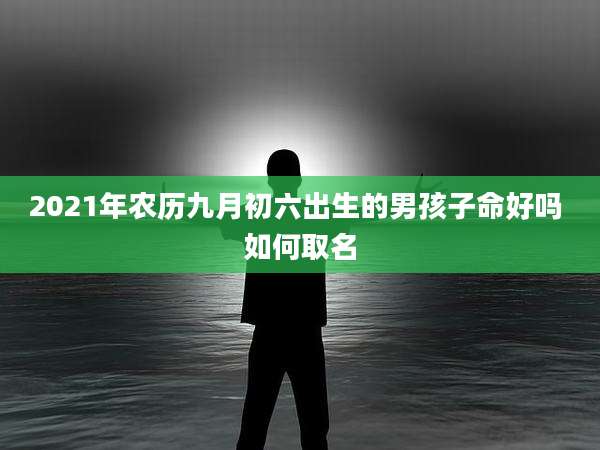 2021年农历九月初六出生的男孩子命好吗 如何取名