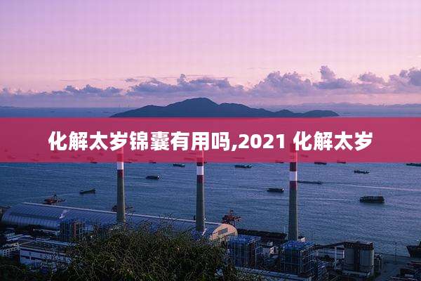 化解太岁锦囊有用吗,2021 化解太岁