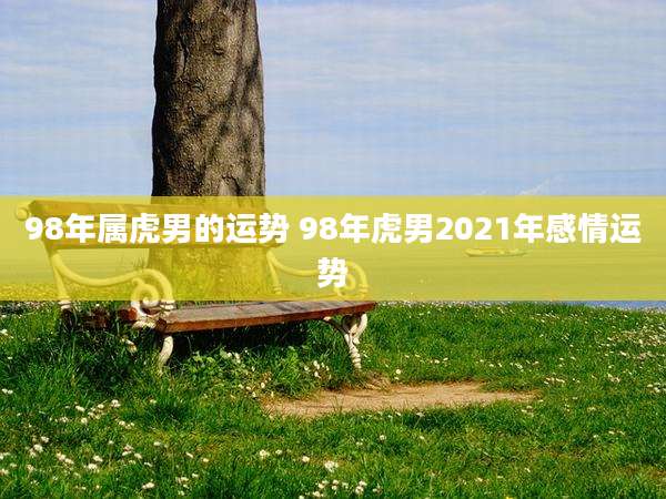 98年属虎男的运势 98年虎男2021年感情运势