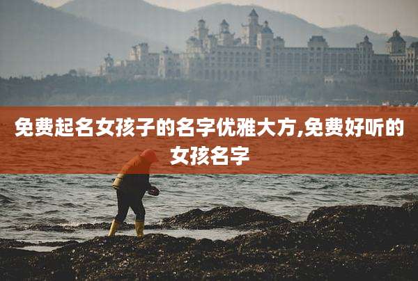 免费起名女孩子的名字优雅大方,免费好听的女孩名字