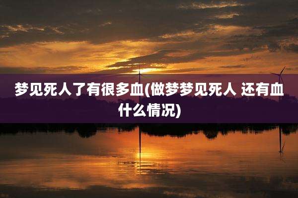 梦见死人了有很多血(做梦梦见死人 还有血什么情况)