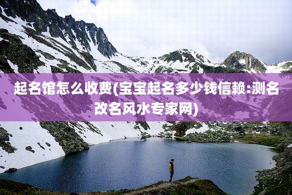 起名馆怎么收费(宝宝起名多少钱信赖:测名改名风水专家网)