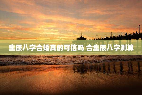 生辰八字合婚真的可信吗 合生辰八字测算