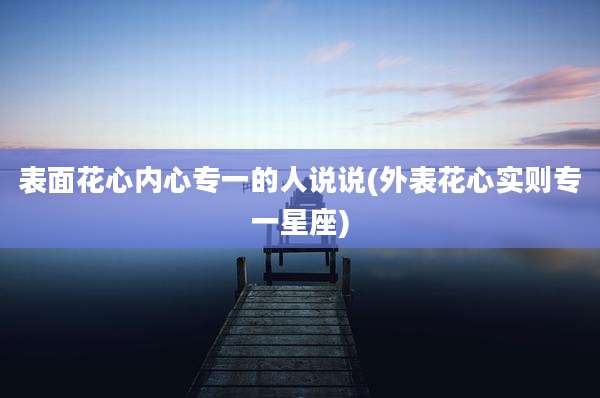 表面花心内心专一的人说说(外表花心实则专一星座)