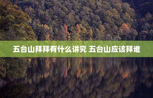 五台山拜拜有什么讲究 五台山应该拜谁