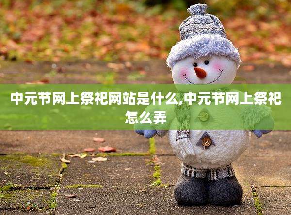 中元节网上祭祀网站是什么,中元节网上祭祀怎么弄