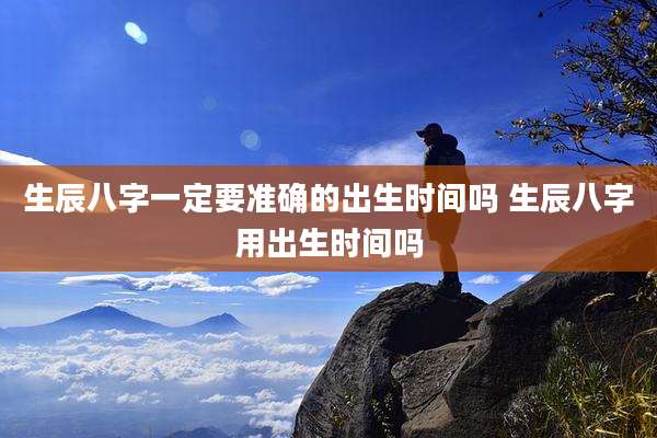生辰八字一定要准确的出生时间吗 生辰八字用出生时间吗