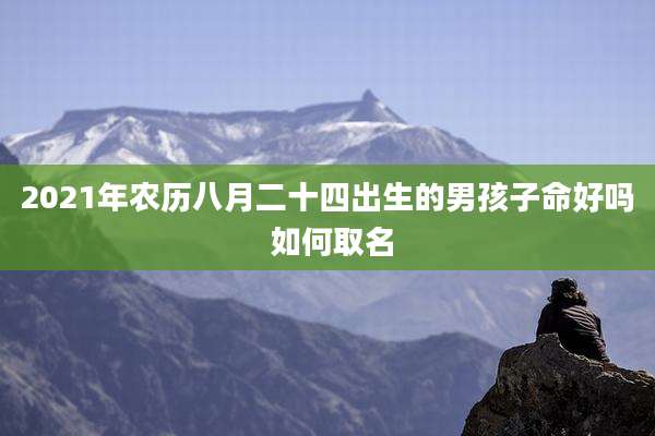 2021年农历八月二十四出生的男孩子命好吗 如何取名
