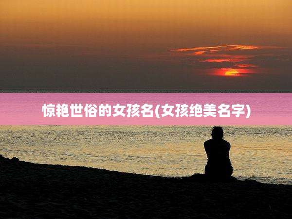惊艳世俗的女孩名(女孩绝美名字)