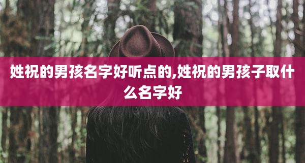 姓祝的男孩名字好听点的,姓祝的男孩子取什么名字好