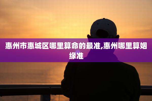 惠州市惠城区哪里算命的最准,惠州哪里算姻缘准
