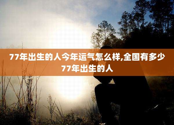 77年出生的人今年运气怎么样,全国有多少77年出生的人
