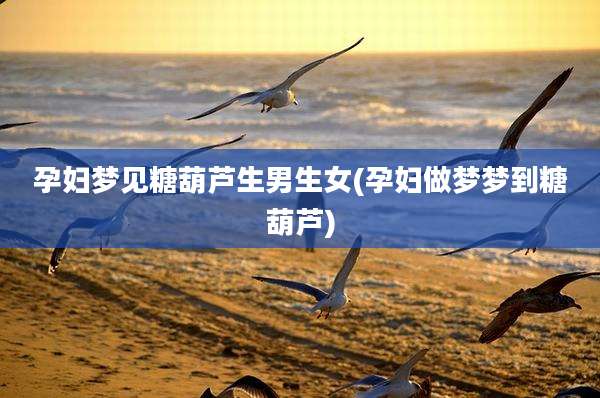 孕妇梦见糖葫芦生男生女(孕妇做梦梦到糖葫芦)