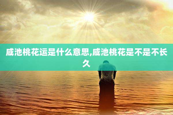 咸池桃花运是什么意思,咸池桃花是不是不长久