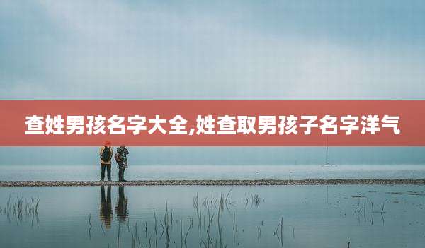 查姓男孩名字大全,姓查取男孩子名字洋气