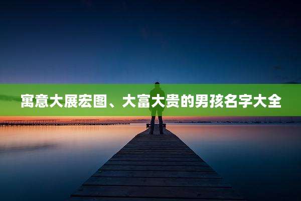 寓意大展宏图、大富大贵的男孩名字大全