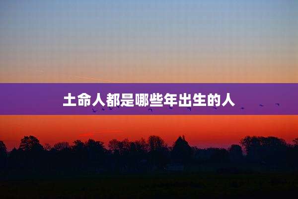 土命人都是哪些年出生的人