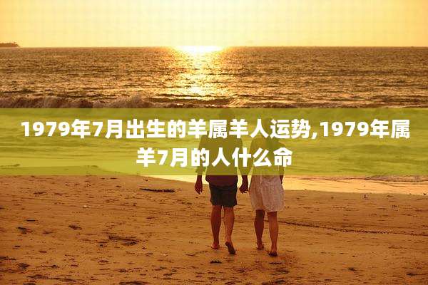 1979年7月出生的羊属羊人运势,1979年属羊7月的人什么命