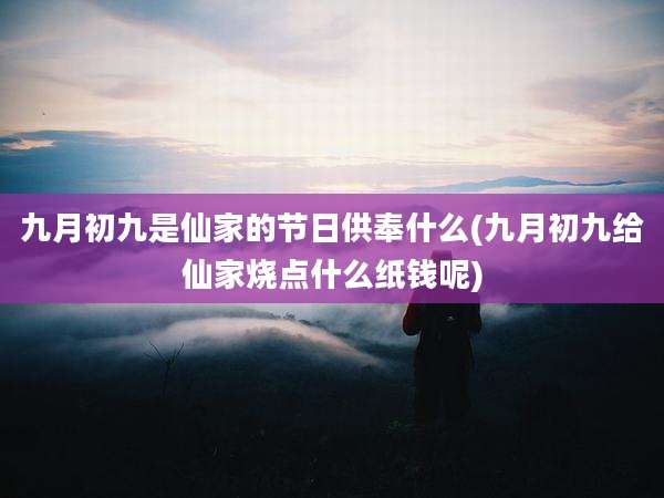 九月初九是仙家的节日供奉什么(九月初九给仙家烧点什么纸钱呢)