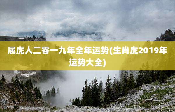 属虎人二零一九年全年运势(生肖虎2019年运势大全)
