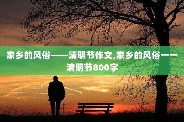 家乡的风俗——清明节作文,家乡的风俗一一清明节800字