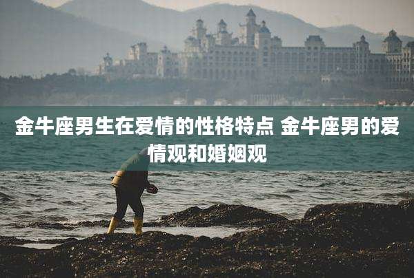 金牛座男生在爱情的性格特点 金牛座男的爱情观和婚姻观