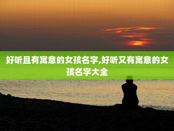 好听且有寓意的女孩名字,好听又有寓意的女孩名字大全