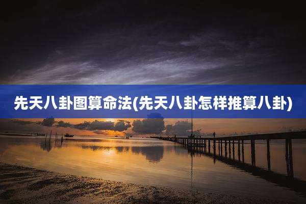 先天八卦图算命法(先天八卦怎样推算八卦)