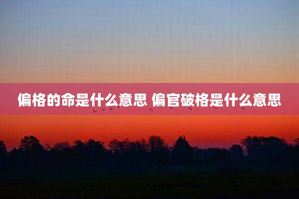 偏格的命是什么意思 偏官破格是什么意思