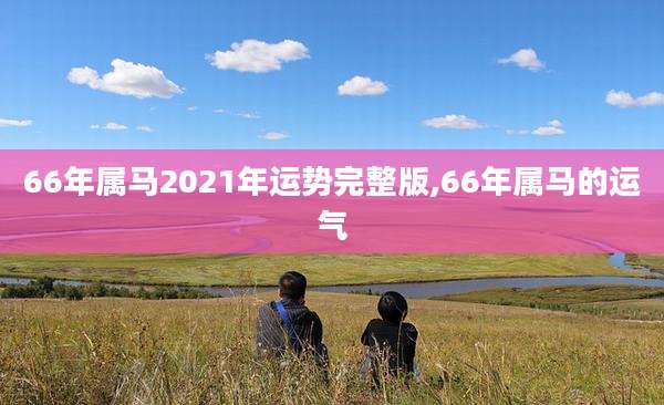 66年属马2021年运势完整版,66年属马的运气