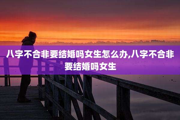 八字不合非要结婚吗女生怎么办,八字不合非要结婚吗女生