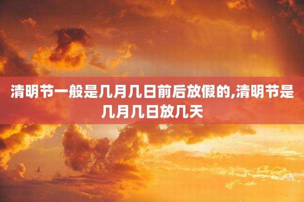 清明节一般是几月几日前后放假的,清明节是几月几日放几天