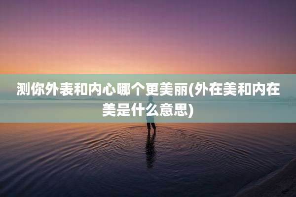 测你外表和内心哪个更美丽(外在美和内在美是什么意思)