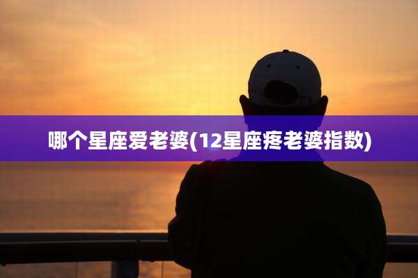 哪个星座爱老婆(12星座疼老婆指数)