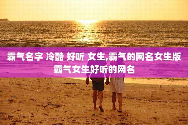 霸气名字 冷酷 好听 女生,霸气的网名女生版霸气女生好听的网名
