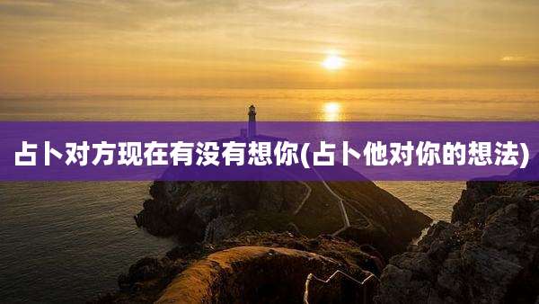占卜对方现在有没有想你(占卜他对你的想法)