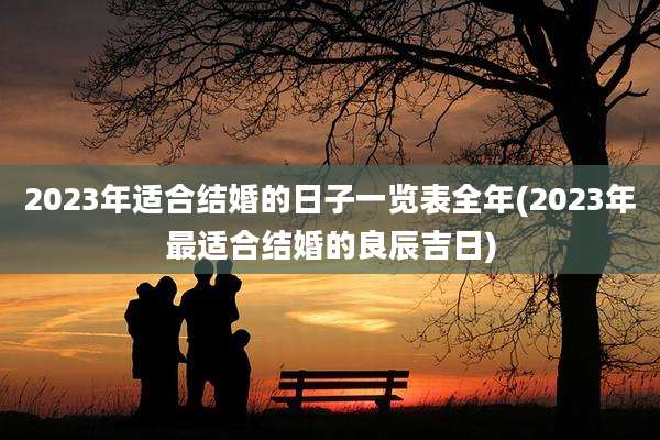 2023年适合结婚的日子一览表全年(2023年最适合结婚的良辰吉日)
