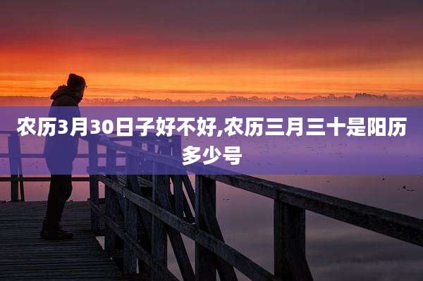 农历3月30日子好不好,农历三月三十是阳历多少号