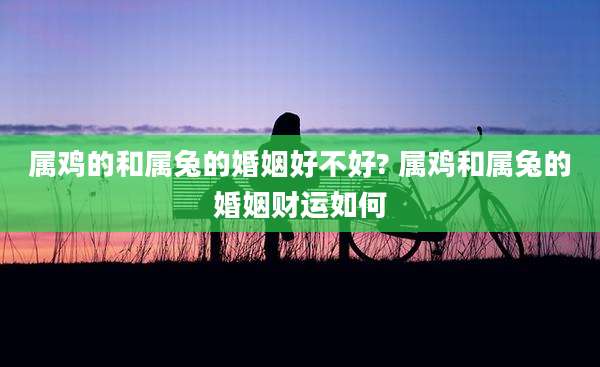 属鸡的和属兔的婚姻好不好? 属鸡和属兔的婚姻财运如何