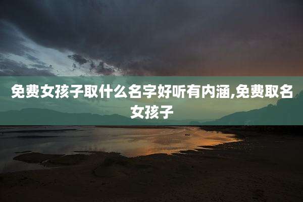 免费女孩子取什么名字好听有内涵,免费取名女孩子